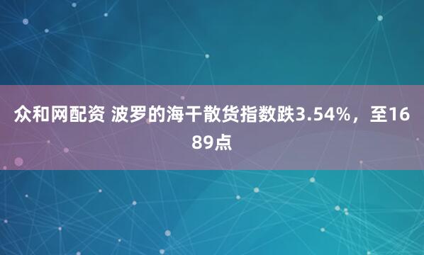 众和网配资 波罗的海干散货指数跌3.54%，至1689点