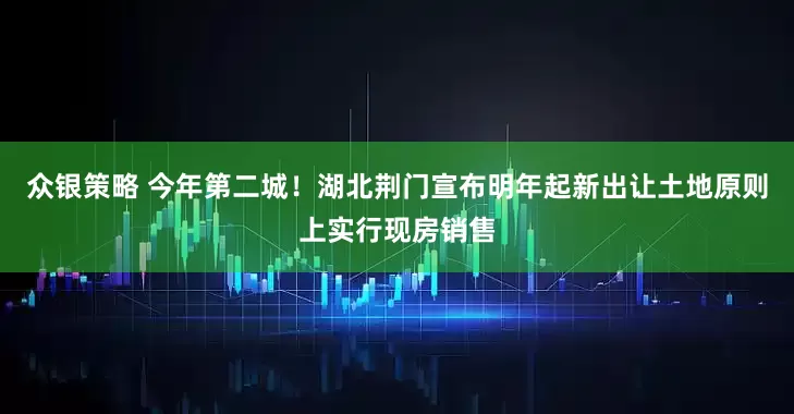 众银策略 今年第二城！湖北荆门宣布明年起新出让土地原则上实行现房销售