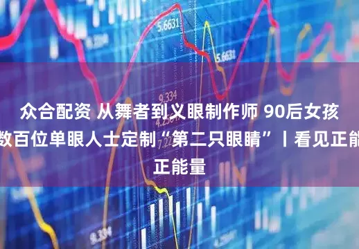 众合配资 从舞者到义眼制作师 90后女孩为数百位单眼人士定制“第二只眼睛”丨看见正能量