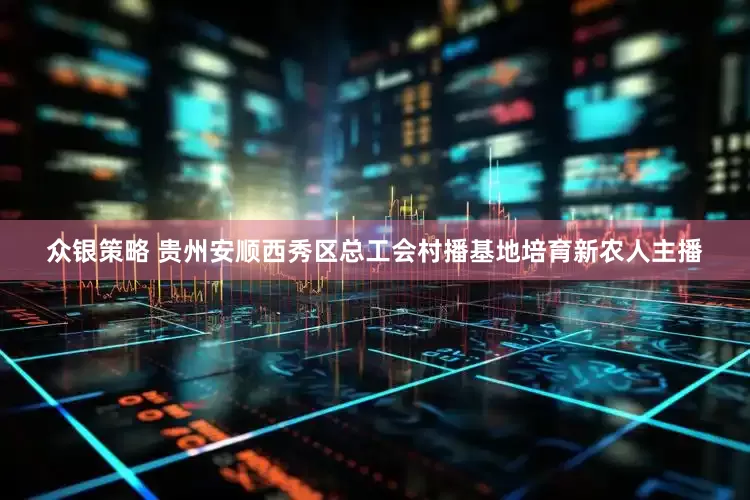 众银策略 贵州安顺西秀区总工会村播基地培育新农人主播