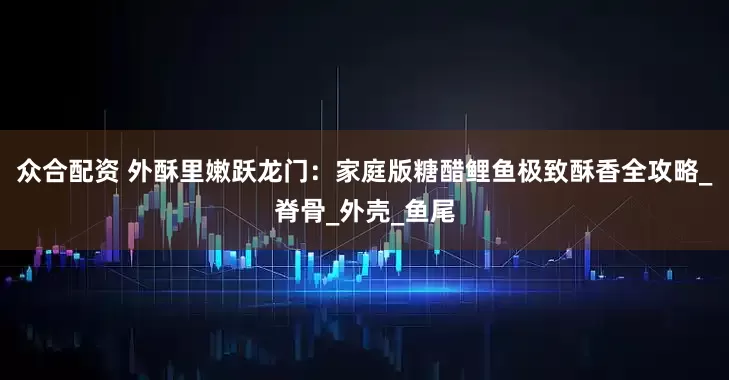 众合配资 外酥里嫩跃龙门：家庭版糖醋鲤鱼极致酥香全攻略_脊骨_外壳_鱼尾
