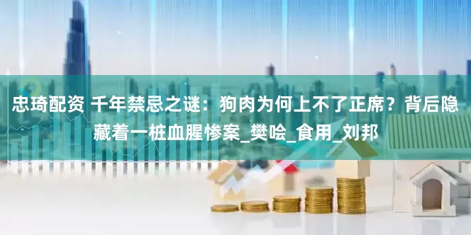 忠琦配资 千年禁忌之谜：狗肉为何上不了正席？背后隐藏着一桩血腥惨案_樊哙_食用_刘邦