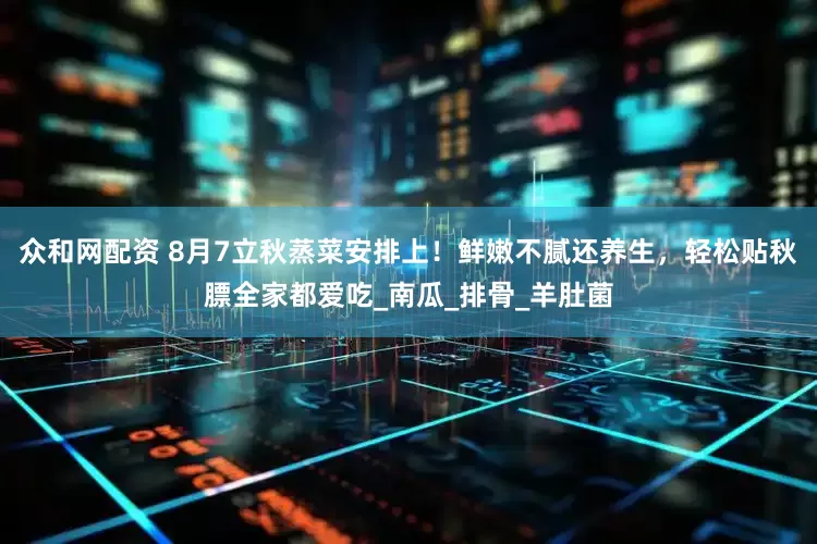 众和网配资 8月7立秋蒸菜安排上！鲜嫩不腻还养生，轻松贴秋膘全家都爱吃_南瓜_排骨_羊肚菌
