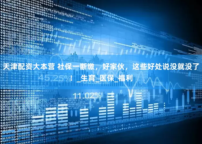 天津配资大本营 社保一断缴，好家伙，这些好处说没就没了！_生育_医保_福利