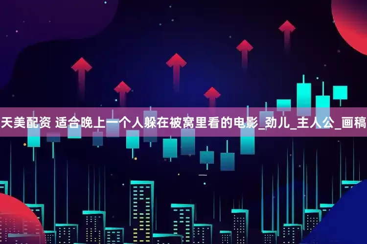 天美配资 适合晚上一个人躲在被窝里看的电影_劲儿_主人公_画稿