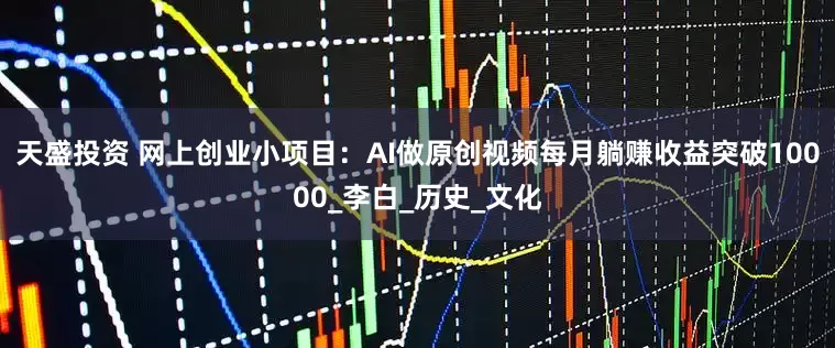 天盛投资 网上创业小项目：AI做原创视频每月躺赚收益突破10000_李白_历史_文化