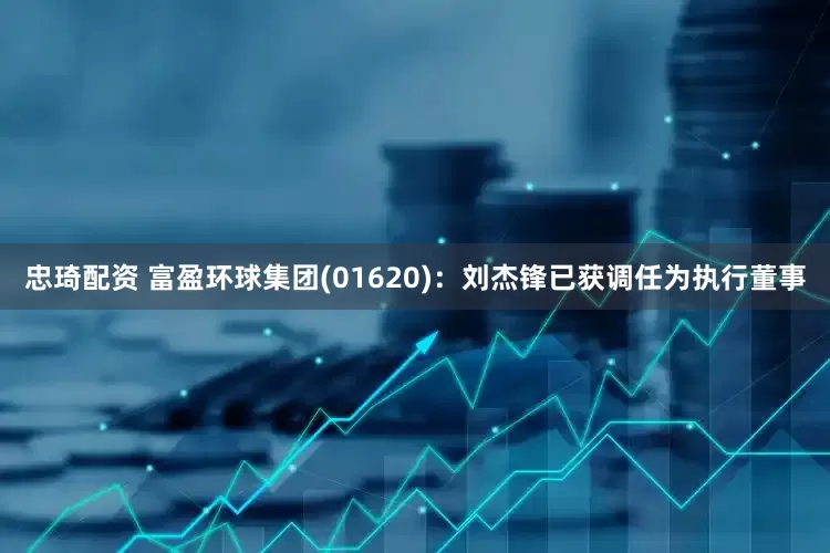 忠琦配资 富盈环球集团(01620)：刘杰锋已获调任为执行董事