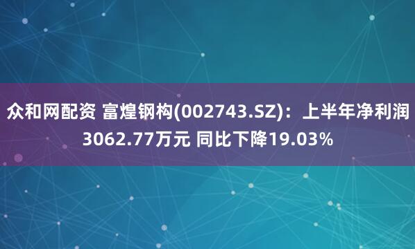 众和网配资 富煌钢构(002743.SZ)：上半年净利润3062.77万元 同比下降19.03%