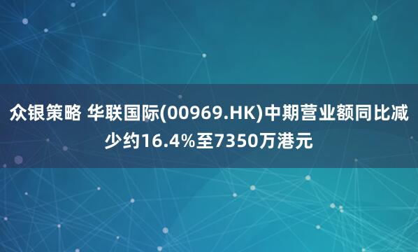 众银策略 华联国际(00969.HK)中期营业额同比减少约16.4%至7350万港元