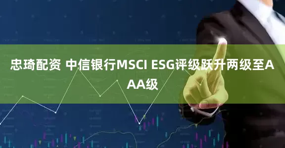 忠琦配资 中信银行MSCI ESG评级跃升两级至AAA级