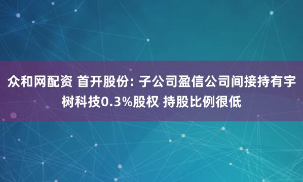 众和网配资 首开股份: 子公司盈信公司间接持有宇树科技0.3%股权 持股比例很低
