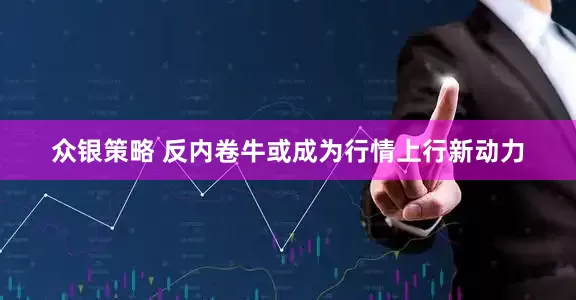 众银策略 反内卷牛或成为行情上行新动力