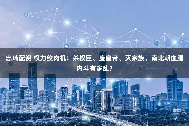 忠琦配资 权力绞肉机！杀权臣、废皇帝、灭宗族，南北朝血腥内斗有多乱？