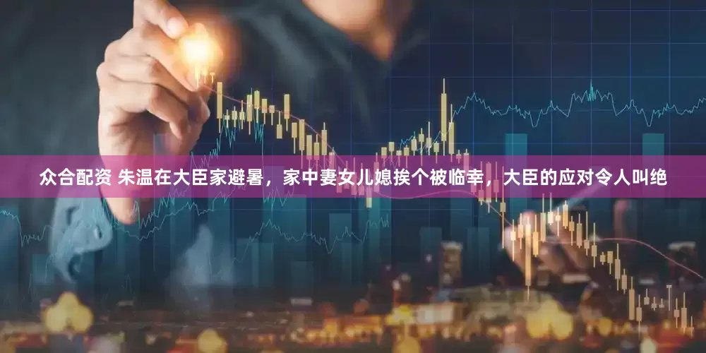 众合配资 朱温在大臣家避暑，家中妻女儿媳挨个被临幸，大臣的应对令人叫绝