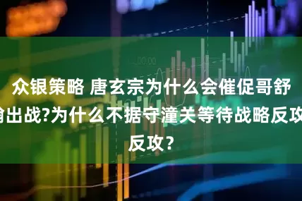 众银策略 唐玄宗为什么会催促哥舒翰出战?为什么不据守潼关等待战略反攻？