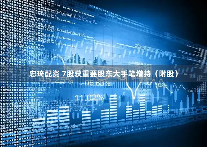 忠琦配资 7股获重要股东大手笔增持（附股）