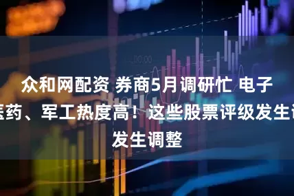 众和网配资 券商5月调研忙 电子、医药、军工热度高！这些股票评级发生调整