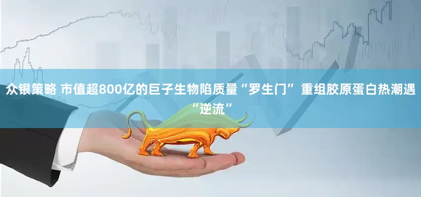 众银策略 市值超800亿的巨子生物陷质量“罗生门” 重组胶原蛋白热潮遇“逆流”